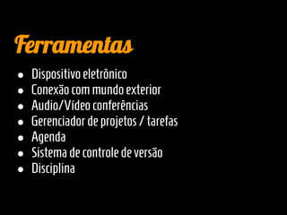 Ferramentas
●   Dispositivo eletrônico
●   Conexão com mundo exterior
●   Audio/Vídeo conferências
●   Gerenciador de projetos / tarefas
●   Agenda
●   Sistema de controle de versão
●   Disciplina
 