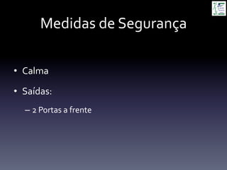 Medidas	
  de	
  Segurança	
  
•  Calma	
  
•  Saídas:	
  	
  
– 2	
  Portas	
  a	
  frente	
  
 