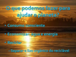 O	
  que	
  podemos	
  fazer	
  para	
  
ajudar	
  o	
  planeta?	
  	
  
•  Consumo	
  consciente	
  
•  Economizar:	
  água	
  e	
  energia	
  
•  Reciclar	
  	
  
– Separar	
  o	
  lixo	
  orgânico	
  do	
  reciclável	
  	
  
 