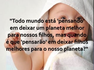 "Todo	
  mundo	
  está	
  'pensando'	
  
em	
  deixar	
  um	
  planeta	
  melhor	
  
para	
  nossos	
  ﬁlhos,	
  mas	
  quando	
  
é	
  que	
  'pensarão'	
  em	
  deixar	
  ﬁlhos	
  
melhores	
  para	
  o	
  nosso	
  planeta?"	
  
 