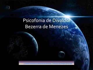 Psicofonia	
  de	
  Divaldo/	
  	
  
Bezerra	
  de	
  Menezes	
  	
  	
  
•  ..VideosPsicofonia	
  de	
  Bezerra	
  de	
  Menezes	
  -­‐	
  Transição	
  do	
  Planeta	
  Terra.mp4	
  
 