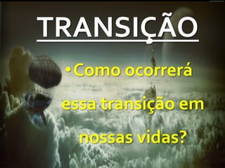 TRANSIÇÃO	
  
• Como	
  ocorrerá	
  
essa	
  transição	
  em	
  
nossas	
  vidas?	
  
 