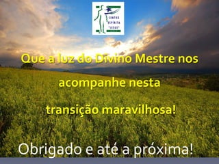 Obrigado	
  e	
  até	
  a	
  próxima!	
  
Que	
  a	
  luz	
  do	
  Divino	
  Mestre	
  nos	
  
acompanhe	
  nesta	
  
	
  transição	
  maravilhosa!	
  
 