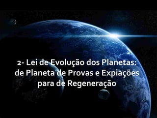 2-­‐	
  Lei	
  de	
  Evolução	
  dos	
  Planetas:	
  	
  
de	
  Planeta	
  de	
  Provas	
  e	
  Expiações	
  
para	
  de	
  Regeneração	
  
 