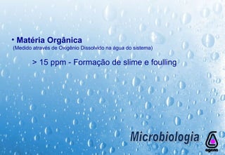 Matéria Orgânica (Medido através de Oxigênio Dissolvido na água do sistema) > 15 ppm - Formação de slime e foulling Microbiologia 