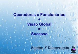 Equipe X Cooperação Operadores e Funcionários + Visão Global = Sucesso 