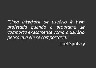 “Uma interface de usuário é bem
projetada quando o programa se
comporta exatamente como o usuário
pensa que ele se comportaria.”
                         Joel Spolsky
 