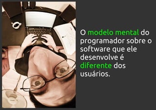 O modelo mental do
programador sobre o
software que ele
desenvolve é
diferente dos
usuários.
 