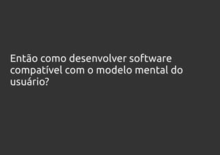 Então como desenvolver software
compatível com o modelo mental do
usuário?
 