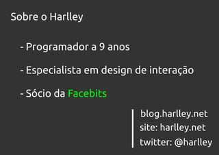 Sobre o Harlley

 - Programador a 9 anos

 - Especialista em design de interação

 - Sócio da Facebits
                          blog.harlley.net
                          site: harlley.net
                          twitter: @harlley
 