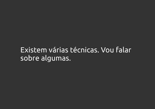 Existem várias técnicas. Vou falar
sobre algumas.
 