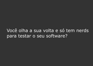 Você olha a sua volta e só tem nerds
para testar o seu software?
 