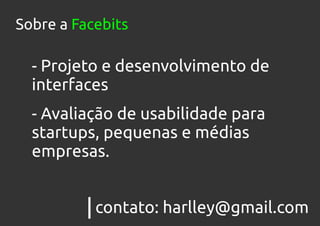 Sobre a Facebits

  - Projeto e desenvolvimento de
  interfaces
  - Avaliação de usabilidade para
  startups, pequenas e médias
  empresas.


           contato: harlley@gmail.com
 