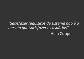 "Satisfazer requisitos de sistema não é o
mesmo que satisfazer os usuários"
                         Alan Cooper
 