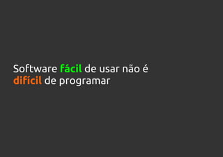 Software fácil de usar não é
difícil de programar
 