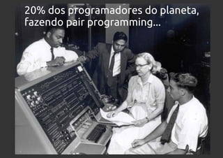 20% dos programadores do planeta,
fazendo pair programming...
 