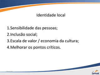 19/10/15 16
Identidade local
1.Sensibilidade das pessoas;
2.Inclusão social;
3.Escala de valor / economia da cultura;
4.Melhorar os pontos críticos.
 