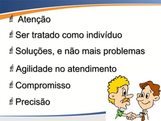  AtençãoAtenção
Ser tratado como indivíduoSer tratado como indivíduo
Soluções, e não mais problemasSoluções, e não mais problemas
Agilidade no atendimentoAgilidade no atendimento
CompromissoCompromisso
PrecisãoPrecisão
 