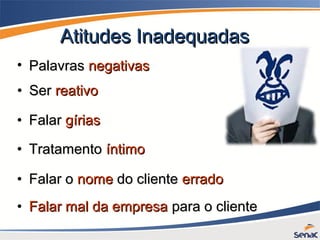 Atitudes InadequadasAtitudes Inadequadas
• PalavrasPalavras negativasnegativas
• FalarFalar gíriasgírias
• TratamentoTratamento íntimoíntimo
• Falar oFalar o nomenome do clientedo cliente erradoerrado
• Falar mal da empresaFalar mal da empresa para o clientepara o cliente
• SerSer reativoreativo
 