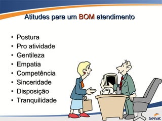 Atitudes para umAtitudes para um BOMBOM atendimentoatendimento
• PosturaPostura
• Pro atividadePro atividade
• GentilezaGentileza
• EmpatiaEmpatia
• CompetênciaCompetência
• SinceridadeSinceridade
• DisposiçãoDisposição
• TranquilidadeTranquilidade
 