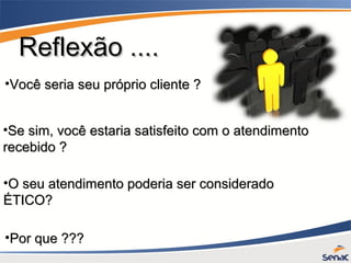 Reflexão ....Reflexão ....
•O seu atendimento poderia ser consideradoO seu atendimento poderia ser considerado
ÉTICO?ÉTICO?
•Você seria seu próprio cliente ?Você seria seu próprio cliente ?
•Se sim, você estaria satisfeito com o atendimentoSe sim, você estaria satisfeito com o atendimento
recebido ?recebido ?
•Por que ???Por que ???
 