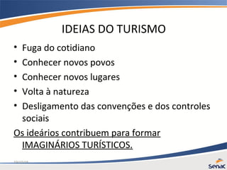 19/10/15
IDEIAS DO TURISMO
• Fuga do cotidiano
• Conhecer novos povos
• Conhecer novos lugares
• Volta à natureza
• Desligamento das convenções e dos controles
sociais
Os ideários contribuem para formar
IMAGINÁRIOS TURÍSTICOS.
 
