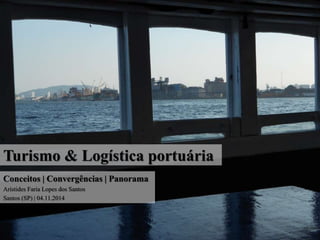 Turismo & Logística portuária 
Conceitos | Convergências | Panorama 
Aristides Faria Lopes dos Santos 
Santos (SP) | 04.11.2014 
 