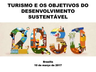 TURISMO E OS OBJETIVOS DO
DESENVOLVIMENTO
SUSTENTÁVEL
Brasília
10 de março de 2017
 