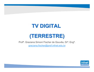 TV DIGITAL
         (TERRESTRE)
Profª. Graciana Simoní Fischer de Gouvêa, Drª. Engª.
         graciana.fischer@prof.infnet.edu.br
 