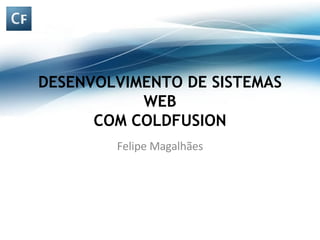DESENVOLVIMENTO DE SISTEMAS WEB COM COLDFUSION Felipe Magalhães 