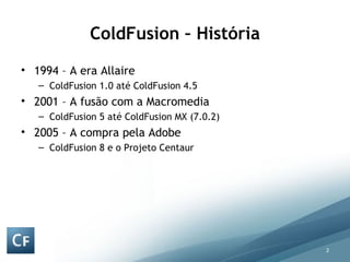 ColdFusion – História 1994 – A era Allaire ColdFusion 1.0 até ColdFusion 4.5 2001 – A fusão com a Macromedia ColdFusion 5 até ColdFusion MX (7.0.2) 2005 – A compra pela Adobe ColdFusion 8 e o Projeto Centaur 