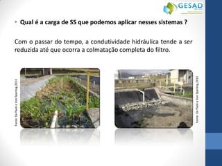 •Qual é a carga de SS que podemos aplicar nesses sistemas ? 
Com o passar do tempo, a condutividade hidráulica tende a ser reduzida até que ocorra a colmatação completa do filtro. 
Fonte: De Paoli e Von Sperling,2013 
Fonte: De Paoli e Von Sperling,2013  