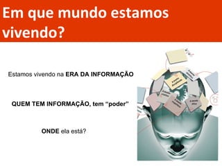 Em que mundo estamos vivendo? Estamos vivendo na  ERA DA INFORMAÇÃO QUEM TEM INFORMAÇÃO, tem “poder” ONDE  ela está? 