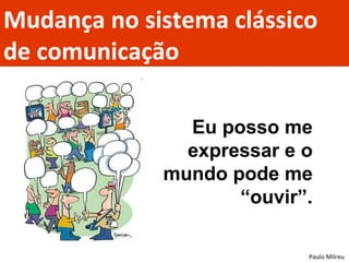 Mudança no sistema clássico de comunicação Eu posso me expressar e o mundo pode me “ouvir”. Paulo Milreu 