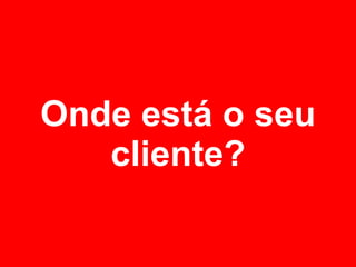 Onde está o seu cliente? 