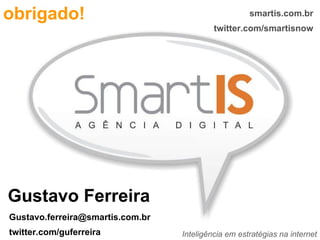 obrigado! Gustavo Ferreira smartis.com.br twitter.com/smartisnow Inteligência em estratégias na internet [email_address] twitter.com/guferreira 