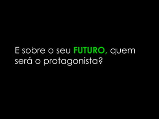 E sobre o seu FUTURO, quem
será o protagonista?
 