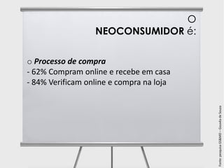 O
                  NEOCONSUMIDOR é:

o Processo de compra
- 62% Compram online e recebe em casa
- 84% Verificam online e compra na loja




                                          Fonte: pesquisa GS&MD – Gouvêa de Souza
 