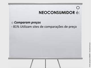 O
                  NEOCONSUMIDOR é:

o Comparam preços
- 81% Utilizam sites de comparações de preço




                                               Fonte: pesquisa GS&MD – Gouvêa de Souza
 