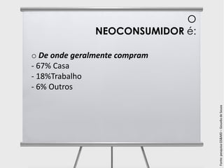 O
               NEOCONSUMIDOR é:

o De onde geralmente compram
- 67% Casa
- 18%Trabalho
- 6% Outros




                                  Fonte: pesquisa GS&MD – Gouvêa de Souza
 