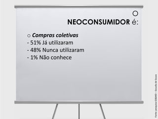 O
               NEOCONSUMIDOR é:
o Compras coletivas
- 51% Já utilizaram
- 48% Nunca utilizaram
- 1% Não conhece




                                  Fonte: pesquisa GS&MD – Gouvêa de Souza
 