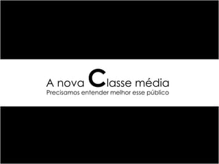 A nova       Classe média
Precisamos entender melhor esse público
 