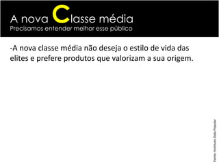 A nova       Classe média
Precisamos entender melhor esse público


-A nova classe média não deseja o estilo de vida das
elites e prefere produtos que valorizam a sua origem.




                                                        Fonte: Instituto Data Popular
 