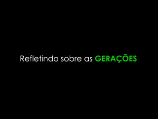 Refletindo sobre as GERAÇÕES
 