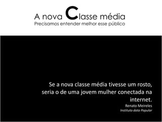 A nova       Classe média
Precisamos entender melhor esse público




      Se a nova classe média tivesse um rosto,
   seria o de uma jovem mulher conectada na
                                      internet.
                                          Renato Meireles
                                    Instituto data Popular
 