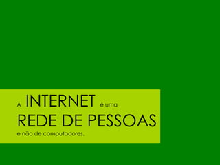 AINTERNET                é uma


REDE DE PESSOAS
e não de computadores.
 