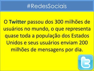 #RedesSociais

O Twitter passou dos 300 milhões de
usuários no mundo, o que representa
 quase toda a população dos Estados
 Unidos e seus usuários enviam 200
   milhões de mensagens por dia.
 