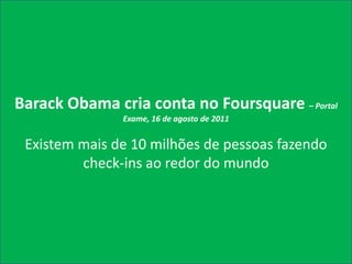 Barack Obama cria conta no Foursquare – Portal
               Exame, 16 de agosto de 2011


 Existem mais de 10 milhões de pessoas fazendo
         check-ins ao redor do mundo
 