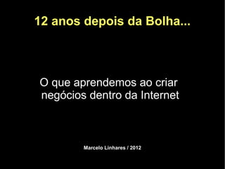 12 anos depois da Bolha...



O que aprendemos ao criar
negócios dentro da Internet



        Marcelo Linhares / 2012
 