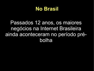 No Brasil

  Passados 12 anos, os maiores
  negócios na Internet Brasileira
ainda aconteceram no período pré-
              bolha
 